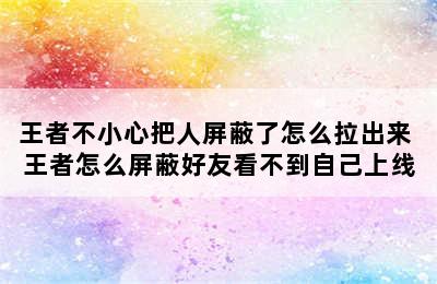 王者不小心把人屏蔽了怎么拉出来 王者怎么屏蔽好友看不到自己上线